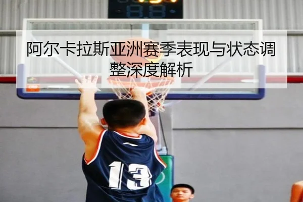 阿尔卡拉斯亚洲赛季表现与状态调整深度解析